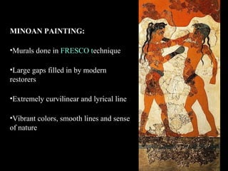 MINOAN PAINTING:
•Murals done in FRESCO technique
•Large gaps filled in by modern
restorers
•Extremely curvilinear and lyrical line
•Vibrant colors, smooth lines and sense
of nature
 