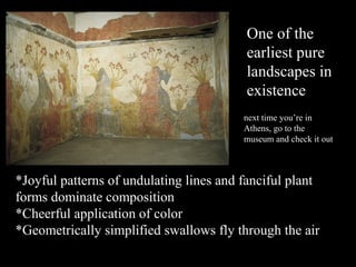 *Joyful patterns of undulating lines and fanciful plant
forms dominate composition
*Cheerful application of color
*Geometrically simplified swallows fly through the air
One of the
earliest pure
landscapes in
existence
next time you’re in
Athens, go to the
museum and check it out
 