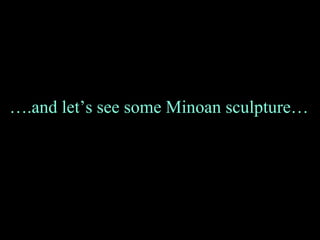 ….and let’s see some Minoan sculpture…
 
