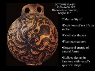 OCTOPUS FLASK
c. 1500-1450 BCE.
Marine-style ceramic,
height 11”
•“Marine Style”
•Depictions of sea life on
surface
•Celebrates the sea
•Floating creatures
•Grace and energy of
natural forms
•Stylized design in
harmony with vessel’s
spherical shape
 