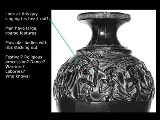 Look at this guy
singing his heart out!
Men have large,
coarse features
Muscular bodies with
ribs sticking out
Festival? Religious
procession? Dance?
Warriors?
Laborers?
Who knows!
 