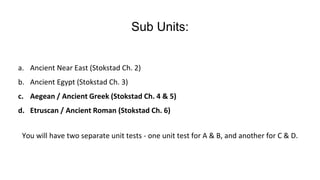 Sub Units:
a. Ancient Near East (Stokstad Ch. 2)
b. Ancient Egypt (Stokstad Ch. 3)
c. Aegean / Ancient Greek (Stokstad Ch....