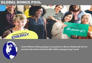 Come Platinum Elite guadagni una quota di un Bonus Globale del 2% che
proviene dal volume totale di affari della compagnia ogni mese!
GLOBAL BONUS POOL
 