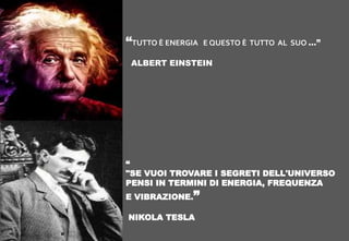 “
"SE VUOI TROVARE I SEGRETI DELL'UNIVERSO
PENSI IN TERMINI DI ENERGIA, FREQUENZA
E VIBRAZIONE.”
NIKOLA TESLA
“TUTTO È ENERGIA E QUESTO È TUTTO AL SUO …”
ALBERT EINSTEIN
 