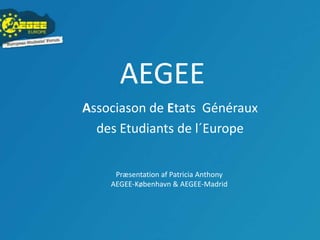 AEGEE
Associason de Etats Généraux
  des Etudiants de l´Europe


     Præsentation af Patricia Anthony
    AEGEE-København & AEGEE-Madrid
 