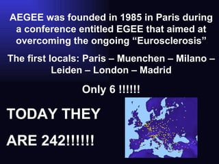 AEGEE was founded in 1985 in Paris during a conference entitled EGEE that aimed at overcoming the ongoing “Eurosclerosis” The first locals: Paris – Muenchen – Milano – Leiden – London – Madrid Only 6 !!!!!! TODAY THEY  ARE 242!!!!!! 