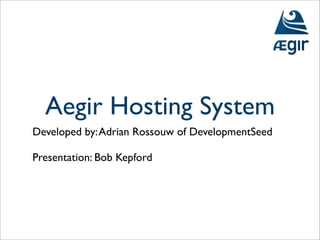 Aegir Hosting System
Developed by: Adrian Rossouw of DevelopmentSeed

Presentation: Bob Kepford
 