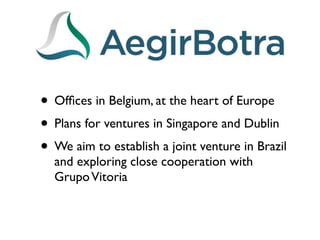 • Ofﬁces in Belgium, at the heart of Europe
• Plans for ventures in Singapore and Dublin
• We aim to establish a joint venture in Brazil
  and exploring close cooperation with
  Grupo Vitoria
 