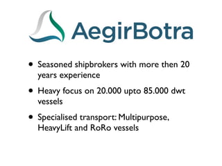 • Seasoned shipbrokers with more then 20
  years experience
• Heavy focus on 20.000 upto 85.000 dwt
  vessels
• Specialised transport: Multipurpose,
  HeavyLift and RoRo vessels
 