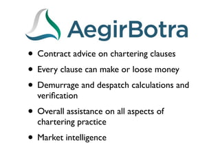 • Contract advice on chartering clauses
• Every clause can make or loose money
• Demurrage and despatch calculations and
  veriﬁcation
• Overall assistance on all aspects of
  chartering practice
• Market intelligence
 