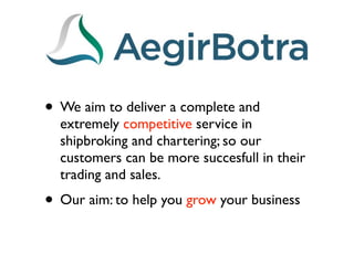 • We aim to deliver a complete and
  extremely competitive service in
  shipbroking and chartering; so our
  customers can be more succesfull in their
  trading and sales.
• Our aim: to help you grow your business
 