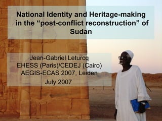 National Identity and Heritage-making  in the “post-conflict reconstruction” of Sudan Jean-Gabriel Leturcq EHESS (Paris)/CEDEJ (Cairo) AEGIS-ECAS 2007, Leiden July 2007  