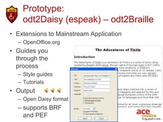Prototype:
    odt2Daisy (espeak) – odt2Braille
• Extensions to Mainstream Application
  – OpenOffice.org
• Guides you
  through the
  process
  – Style guides
  – Tutorials
• Output
  – Open Daisy format
  – supports BRF
    and PEF
 
