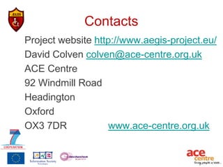 Contacts
Project website http://www.aegis-project.eu/
David Colven colven@ace-centre.org.uk
ACE Centre
92 Windmill Road
Headington
Oxford
OX3 7DR            www.ace-centre.org.uk
 