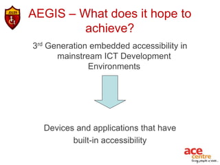 AEGIS – What does it hope to
         achieve?
3rd Generation embedded accessibility in
      mainstream ICT Development
              Environments




  Devices and applications that have
         built-in accessibility
 