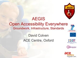 AEGIS
Open Accessibility Everywhere
 Groundwork, Infrastructure, Standards

          David Colven
        ACE Centre, Oxford
 