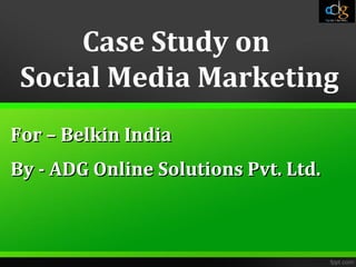 Case Study on
 Social Media Marketing
For – Belkin India
By - ADG Online Solutions Pvt. Ltd.
 