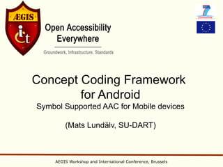 Concept Coding Framework
        for Android
Symbol Supported AAC for Mobile devices

        (Mats Lundälv, SU-DART)



    AEGIS Workshop and International Conference, Brussels
 
