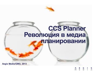 CCS Planner
Революция в медиа
планировании

Aegis Media/GMG, 2013

 