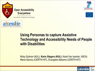 Using Personas to capture Assistive Technology and Accessibility Needs of People with Disabilities Nicky Sulmon (KUL),  Karin Slegers (KUL) , Karel Van Isacker, (MCA) Maria Gemou (CERTH-HIT), Evangelos Bekiaris (CERTH-HIT) 
