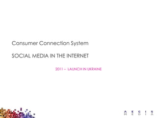 Consumer Connection System

SOCIAL MEDIA IN THE INTERNET

               2011 – LAUNCH IN UKRAINE
 
