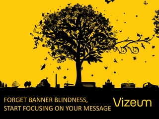 FORGET BANNER BLINDNESS,
START FOCUSING ON YOUR MESSAGE
 