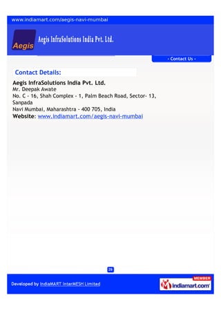 - Contact Us -


Contact Details:
Aegis InfraSolutions India Pvt. Ltd.
Mr. Deepak Awate
No. C - 16, Shah Complex - 1, Palm Beach Road, Sector- 13,
Sanpada
Navi Mumbai, Maharashtra - 400 705, India
Website: www.indiamart.com/aegis-navi-mumbai
 
