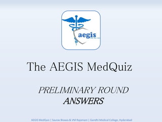 The AEGIS MedQuiz
PRELIMINARY ROUND
ANSWERS
AEGIS MedQuiz | Saurav Biswas & VM Rajamani | Gandhi Medical College, Hyderabad
 