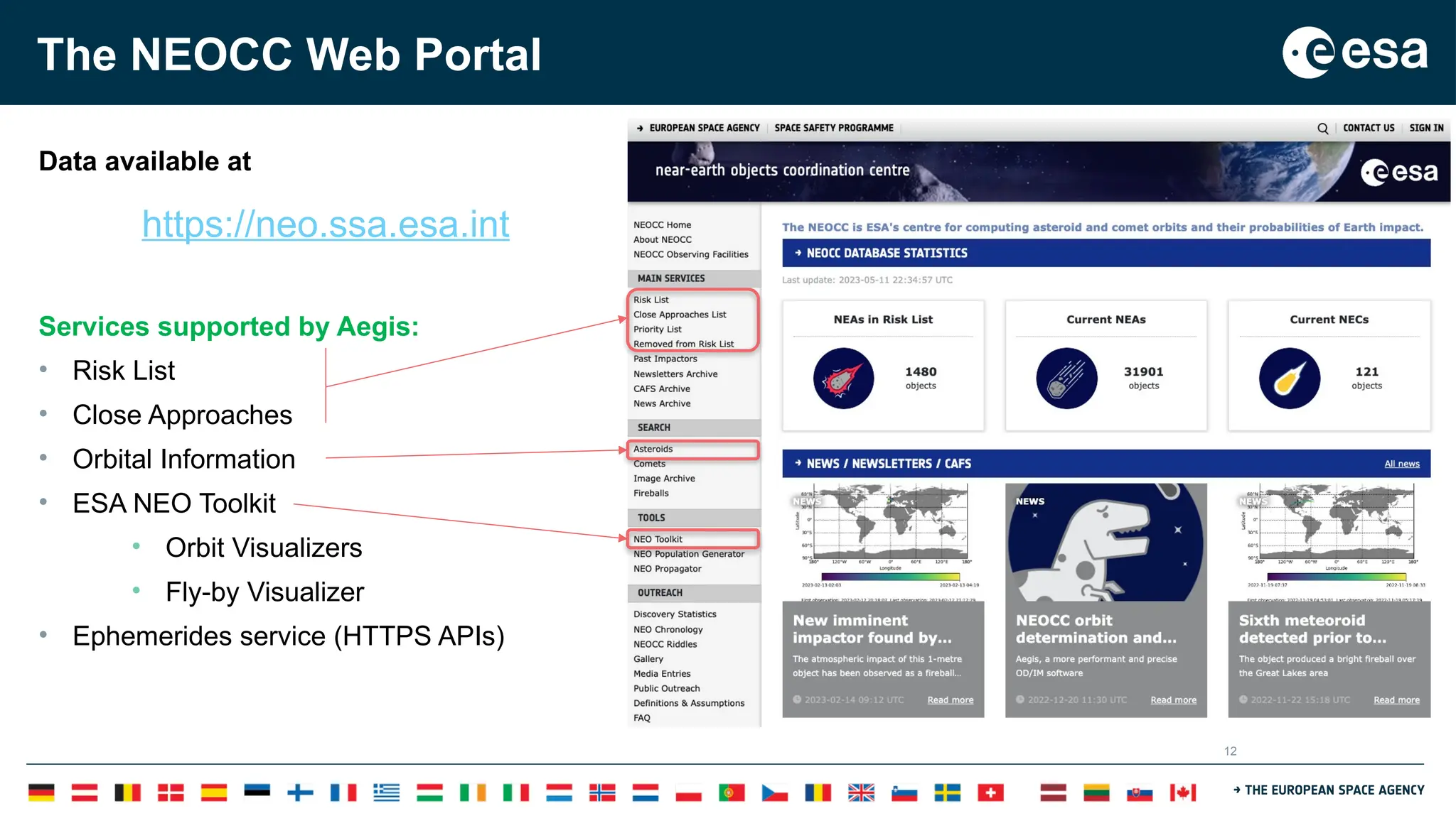 12
The NEOCC Web Portal
Data available at
https://neo.ssa.esa.int
Services supported by Aegis:
• Risk List
• Close Approaches
• Orbital Information
• ESA NEO Toolkit
• Orbit Visualizers
• Fly-by Visualizer
• Ephemerides service (HTTPS APIs)
 