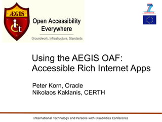 Using the AEGIS OAF:
Accessible Rich Internet Apps
Peter Korn, Oracle
Nikolaos Kaklanis, CERTH



International Technology and Persons with Disabilities Conference
 