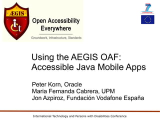 Using the AEGIS OAF:
Accessible Java Mobile Apps
Peter Korn, Oracle
Maria Fernanda Cabrera, UPM
Jon Azpiroz, Fundación Vodafone España

International Technology and Persons with Disabilities Conference
 