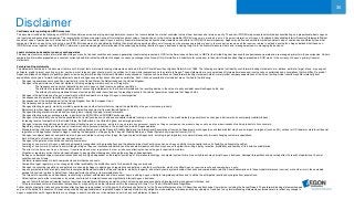 36
Disclaimer
Cautionary note regarding non-IFRS measures
This document includes the following non-IFRS-EU financial measures: underlying earnings before tax, income tax, income before tax, market consistent value of new business and return on equity. These non-IFRS-EU measures are calculated by consolidating on a proportionate basis Aegon’s
joint ventures and associated companies. The reconciliation of these measures, except for market consistent value of new business, to the most comparable IFRS-EU measure is provided in note 3 ‘Segment information’ of Aegon’s Condensed Consolidated Interim Financial Statements. Market
consistent value of new business is not based on IFRS-EU, which are used to report Aegon’s primary financial statements and should not be viewed as a substitute for IFRS-EU financial measures. Aegon may define and calculate market consistent value of new business differently than other
companies. Return on equity is a ratio using a non-IFRS-EU measure and is calculated by dividing the net underlying earnings after cost of leverage by the average shareholders’ equity, the revaluation reserve and the reserves related to defined benefit plans. Aegon believes that these non-
IFRS-EU measures, together with the IFRS-EU information, provide meaningful information about the underlying operating results of Aegon’s business including insight into the financial measures that senior management uses in managing the business.
Local currencies and constant currency exchange rates
This document contains certain information about Aegon’s results, financial condition and revenue generating investments presented in USD for the Americas and Asia, and in GBP for the United Kingdom, because those businesses operate and are managed primarily in those currencies. Certain
comparative information presented on a constant currency basis eliminates the effects of changes in currency exchange rates. None of this information is a substitute for or superior to financial information about Aegon presented in EUR, which is the currency of Aegon’s primary financial
statements.
Forward-looking statements
The statements contained in this document that are not historical facts are forward-looking statements as defined in the US Private Securities Litigation Reform Act of 1995. The following are words that identify such forward-looking statements: aim, believe, estimate, target, intend, may, expect,
anticipate, predict, project, counting on, plan, continue, want, forecast, goal, should, would, is confident, will, and similar expressions as they relate to Aegon. These statements are not guarantees of future performance and involve risks, uncertainties and assumptions that are difficult to predict.
Aegon undertakes no obligation to publicly update or revise any forward-looking statements. Readers are cautioned not to place undue reliance on these forward-looking statements, which merely reflect company expectations at the time of writing. Actual results may differ materially from
expectations conveyed in forward-looking statements due to changes caused by various risks and uncertainties. Such risks and uncertainties include but are not limited to the following:
• Changes in general economic conditions, particularly in the United States, the Netherlands and the United Kingdom;
• Changes in the performance of financial markets, including emerging markets, such as with regard to:
▬ The frequency and severity of defaults by issuers in Aegon’s fixed income investment portfolios;
▬ The effects of corporate bankruptcies and/or accounting restatements on the financial markets and the resulting decline in the value of equity and debt securities Aegon holds; and
▬ The effects of declining creditworthiness of certain public sector securities and the resulting decline in the value of government exposure that Aegon holds;
• Changes in the performance of Aegon’s investment portfolio and decline in ratings of Aegon’s counterparties;
• Consequences of a potential (partial) break-up of the euro;
• Consequences of the anticipated exit of the United Kingdom from the European Union;
• The frequency and severity of insured loss events;
• Changes affecting longevity, mortality, morbidity, persistence and other factors that may impact the profitability of Aegon’s insurance products;
• Reinsurers to whom Aegon has ceded significant underwriting risks may fail to meet their obligations;
• Changes affecting interest rate levels and continuing low or rapidly changing interest rate levels;
• Changes affecting currency exchange rates, in particular the EUR/USD and EUR/GBP exchange rates;
• Changes in the availability of, and costs associated with, liquidity sources such as bank and capital markets funding, as well as conditions in the credit markets in general such as changes in borrower and counterparty creditworthiness;
• Increasing levels of competition in the United States, the Netherlands, the United Kingdom and emerging markets;
• Changes in laws and regulations, particularly those affecting Aegon’s operations’ ability to hire and retain key personnel, taxation of Aegon companies, the products Aegon sells, and the attractiveness of certain products to its consumers;
• Regulatory changes relating to the pensions, investment, and insurance industries in the jurisdictions in which Aegon operates;
• Standard setting initiatives of supranational standard setting bodies such as the Financial Stability Board and the International Association of Insurance Supervisors or changes to such standards that may have an impact on regional (such as EU), national or US federal or state level financial
regulation or the application thereof to Aegon, including the designation of Aegon by the Financial Stability Board as a Global Systemically Important Insurer (G-SII);
• Changes in customer behavior and public opinion in general related to, among other things, the type of products Aegon sells, including legal, regulatory or commercial necessity to meet changing customer expectations;
• Acts of God, acts of terrorism, acts of war and pandemics;
• Changes in the policies of central banks and/or governments;
• Lowering of one or more of Aegon’s debt ratings issued by recognized rating organizations and the adverse impact such action may have on Aegon’s ability to raise capital and on its liquidity and financial condition;
• Lowering of one or more of insurer financial strength ratings of Aegon’s insurance subsidiaries and the adverse impact such action may have on the premium writings, policy retention, profitability and liquidity of its insurance subsidiaries;
• The effect of the European Union’s Solvency II requirements and other regulations in other jurisdictions affecting the capital Aegon is required to maintain;
• Litigation or regulatory action that could require Aegon to pay significant damages or change the way Aegon does business;
• As Aegon’s operations support complex transactions and are highly dependent on the proper functioning of information technology, a computer system failure or security breach may disrupt Aegon’s business, damage its reputation and adversely affect its results of operations, financial
condition and cash flows;
• Customer responsiveness to both new products and distribution channels;
• Competitive, legal, regulatory, or tax changes that affect profitability, the distribution cost of or demand for Aegon’s products;
• Changes in accounting regulations and policies or a change by Aegon in applying such regulations and policies, voluntarily or otherwise, which may affect Aegon’s reported results and shareholders’ equity;
• Aegon’s projected results are highly sensitive to complex mathematical models of financial markets, mortality, longevity, and other dynamic systems subject to shocks and unpredictable volatility. Should assumptions to these models later prove incorrect, or should errors in those models
escape the controls in place to detect them, future performance will vary from projected results;
• The impact of acquisitions and divestitures, restructurings, product withdrawals and other unusual items, including Aegon’s ability to integrate acquisitions and to obtain the anticipated results and synergies from acquisitions;
• Catastrophic events, either manmade or by nature, could result in material losses and significantly interrupt Aegon’s business;
• Aegon’s failure to achieve anticipated levels of earnings or operational efficiencies as well as other cost saving and excess capital and leverage ratio management initiatives; and
• This press release contains information that qualifies, or may qualify, as inside information within the meaning of Article 7(1) of the EU Market Abuse Regulation.
Further details of potential risks and uncertainties affecting Aegon are described in its filings with the Netherlands Authority for the Financial Markets and the US Securities and Exchange Commission, including the Annual Report. These forward-looking statements speak
only as of the date of this document. Except as required by any applicable law or regulation, Aegon expressly disclaims any obligation or undertaking to release publicly any updates or revisions to any forward-looking statements contained herein to reflect any change in
Aegon’s expectations with regard thereto or any change in events, conditions or circumstances on which any such statement is based.
 