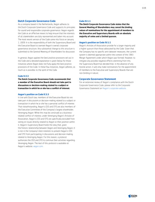 Dutch Corporate Governance Code
As a company based in the Netherlands, Aegon adheres to
the Dutch Corporate Governance Code and supports its principles
for sound and responsible corporate governance. Aegon regards
the Code as an effective means to help ensure that the interests
of all stakeholders are duly represented and taken into account.
The most recent version of the Code came into force on January
1, 2009. It is the responsibility of both the Supervisory Board and
the Executive Board to oversee Aegon’s overall corporate
governance structure. Any substantial change to this structure is
submitted to the General Meeting of Shareholders for discussion.
In general, Aegon applies the best practice provisions set out in
the Code and a detailed explanation is given below for those
instances where Aegon does not fully apply the best practice
provisions of the Code. In these few instances, Aegon adheres, as
much as is possible, to the spirit of the Code.
Code II.3.3
The Dutch Corporate Governance Code recommends that
a member of the Executive Board should not take part in
discussions or decision-making related to a subject or
transaction in which he or she has a conflict of interest.
Aegon’s position on Code II.3.3
In line with Dutch law, members of the Executive Board do not
take part in discussions or decision-making related to a subject or
transaction in which he or she has a personal conflict of interest.
That notwithstanding, Aegon’s CEO and CFO are also members of
the Executive Committee of the Company’s largest shareholder,
Vereniging Aegon. While this may be construed as a business-
related conflict of interest, under Vereniging Aegon’s Articles of
Association, Aegon’s CEO and CFO are specifically excluded from
voting on issues directly related to Aegon or their position within
it. Aegon’s Supervisory Board holds the view that, given
the historic relationship between Aegon and Vereniging Aegon, it
is not in the Company’s best interests to prevent Aegon’s CEO
and CFO from participating in discussions and decision-making
related to Vereniging Aegon. For this reason, a protocol
authorizes the CEO and CFO to continue their activities regarding
Vereniging Aegon. The text of this protocol is available on
Aegon’s website, aegon.com.
Code IV.1.1
The Dutch Corporate Governance Code states that the
General Meeting of Shareholders may cancel the binding
nature of nominations for the appointment of members to
the Executive and Supervisory Boards with an absolute
majority of votes and a limited quorum.
Aegon’s position on Code IV.1.1
Aegon’s Articles of Association provide for a larger majority and
a higher quorum than those advocated by the Code. Given that
the Company has no specific anti-takeover measures, the current
system is deemed appropriate within the context of the 1983
Merger Agreement under which Aegon was formed. However, to
mitigate any possible negative effects stemming from this,
the Supervisory Board has decided that, in the absence of any
hostile action, it will only make nominations for the appointment
of members to the Executive and Supervisory Boards that are
non-binding in nature.
Corporate Governance Statement
For an extensive review of Aegon’s compliance with the Dutch
Corporate Governance Code, please refer to the Corporate
Governance Statement on Aegon’s corporate website.
119
CONTENTS
 