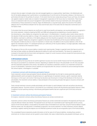 contracts that are subject to broadly similar risks and managed together as a single portfolio. Specifically, in the Netherlands and
the UK the liability adequacy test is performed on a consolidated basis for all life and non-life business, whereas in the Americas it is
performed at the level of the portfolio of contracts. To the extent that the tests involve discounting of future cash flows, the interest
rate applied is based on market rates or is based on management’s expectation of the future return on investments. These future
returns on investments take into account management’s best estimate related to the actual investments and, where applicable,
reinvestments of these investments at maturity. Aegon the Netherlands, as required locally, adjusts the outcome of the liability
adequacy test for the difference between the fair value and the book value of the assets that are measured at amortized cost in
the balance sheet.
To the extent that the account balances are insufficient to meet future benefits and expenses, any resulting deficiency is recognized in
the income statement, initially by impairing the DPAC and VOBA and subsequently by establishing an insurance liability for
the remaining loss, unless shadow loss recognition has taken place. In the Netherlands, in situations where market interest rates for
the valuation of debt securities leads to a change in the revaluation reserve, and where the result of using the same assumptions for
the liabilities could lead to a deficiency in the liability adequacy test that should be recognized in the income statement, shadow loss
recognition is applied. Shadow loss recognition is applied to the extent that the deficiency of the insurance liabilities relates to
the revaluation of debt securities as a result of movements in interest rates, the addition to the insurance liabilities is then off set
against the revaluation reserve. If in subsequent periods such a deficiency of the insurance liability is no longer applicable, shadow loss
recognition is reversed via the revaluation reserve.
The adequacy of the non-life insurance liability is tested at each reporting date. Changes in expected claims that have occurred, but
that have not been settled, are reflected by adjusting the liability for claims and future benefits. The reserve for unexpired risk is
increased to the extent that the future claims and expenses in respect of current insurance contracts exceed the future premiums plus
the current unearned premium reserve.
2.20 Investment contracts
Contracts issued by the Group that do not transfer significant insurance risk, but do transfer financial risk from the policyholder to
the Group are accounted for as investment contracts. Depending on whether the Group or the policyholder runs the risks associated
with the investments allocated to the contract, the liabilities are classified as investment contracts or as investment contracts for
account of policyholders. Investment contract liabilities are recognized when the contract is entered into and are derecognized when
the contract expires, is discharged or is cancelled.
a. Investment contracts with discretionary participation features
Some investment contracts have participation features whereby the policyholder has the right to receive potentially significant
additional benefits which are based on the performance of a specified pool of investment contracts, specific investments held by
the Group or on the issuer’s net income. If the Group has discretion over the amount or timing of the distribution of the returns to
policyholders, the investment contract liability is measured based on the accounting principles that apply to insurance contracts with
similar features.
Some unitized investment contracts provide policyholders with the option to switch between funds with and without discretionary
participation features. The entire contract is accounted for as an investment contract with discretionary participation features if there
is evidence of actual switching resulting in discretionary participation benefits that are a significant part of the total contractual
benefits.
b. Investment contracts without discretionary participation features
At inception, investment contracts without discretionary features are carried at amortized cost.
Investment contracts without discretionary participation features are carried at amortized cost based on the expected cash flows and
using the effective interest rate method. The expected future cash flows are re-estimated at each reporting date and the carrying
amount of the financial liability is recalculated as the present value of estimated future cash flows using the financial liability’s original
effective interest rate. Any adjustment is immediately recognized in the income statement. For these investment contracts deposit
accounting is applied, meaning that deposits are not reflected as premium income, but are recognized as part of the financial liability.
The consolidated financial statements provide information on the fair value of all financial liabilities, including those carried at
amortized cost. As these contracts are not quoted in active markets, their value is determined by using valuation techniques, such as
153
CONTENTSCONTENTS
 