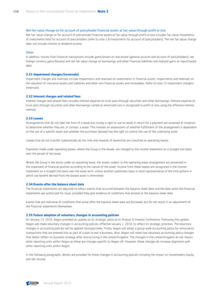 Net fair value change on for account of policyholder financial assets at fair value through profit or loss
Net fair value change on for account of policyholder financial assets at fair value through profit or loss includes fair value movements
of investments held for account of policyholders (refer to note 2.8 Investments for account of policyholders). The net fair value change
does not include interest or dividend income.
Other
In addition, results from financial transactions include gains/losses on real estate (general account and account of policyholders), net
foreign currency gains/(losses) and net fair value change on borrowings and other financial liabilities and realized gains on repurchased
debt.
2.31 Impairment charges/(reversals)
Impairment charges and reversals include impairments and reversals on investments in financial assets, impairments and reversals on
the valuation of insurance assets and liabilities and other non-financial assets and receivables. Refer to note 15 Impairment charges/
(reversals).
2.32 Interest charges and related fees
Interest charges and related fees includes interest expense on trust pass-through securities and other borrowings. Interest expense on
trust pass-through securities and other borrowings carried at amortized cost is recognized in profit or loss using the effective interest
method.
2.33 Leases
Arrangements that do not take the form of a lease but convey a right to use an asset in return for a payment are assessed at inception
to determine whether they are, or contain, a lease. This involves an assessment of whether fulfillment of the arrangement is dependent
on the use of a specific asset and whether the purchaser (lessee) has the right to control the use of the underlying asset.
Leases that do not transfer substantially all the risks and rewards of ownership are classified as operating leases.
Payments made under operating leases, where the Group is the lessee, are charged to the income statement on a straight line basis
over the period of the lease.
Where the Group is the lessor under an operating lease, the assets subject to the operating lease arrangement are presented in
the statement of financial position according to the nature of the asset. Income from these leases are recognized in the income
statement on a straight line basis over the lease term, unless another systematic basis is more representative of the time pattern in
which use benefit derived from the leased asset is diminished.
2.34 Events after the balance sheet date
The financial statements are adjusted to reflect events that occurred between the balance sheet date and the date when the financial
statements are authorized for issue, provided they give evidence of conditions that existed at the balance sheet date.
Events that are indicative of conditions that arose after the balance sheet date are disclosed, but do not result in an adjustment of
the financial statements themselves.
2.35 Future adoption of voluntary changes in accounting policies
On January 13, 2016, Aegon provided an update on its strategic plans at its Analyst  Investor Conference. Following this update
Aegon will make voluntary changes in accounting policies, effective January 1, 2016, to reflect its strategic priorities. The voluntary
changes in accounting policies will be applied retrospectively. Firstly, Aegon will adopt a group-wide accounting policy for reinsurance
transactions that are entered into as part of a plan to exit a business. Also, Aegon will make two voluntary accounting policy changes
that better reflect its business strategy after restructuring in the United Kingdom. The changes in the United Kingdom do not impact
other reporting units within Aegon as these are changes specific to Aegon UK. However, these changes do increase alignment with
other reporting units within Aegon.
In the following paragraphs, details are provided for these changes in accounting policies including the impact on shareholders equity
and net income.
Notes to the consolidated financial statements  Note 2158
Annual Report 2015 CONTENTSCONTENTS
 