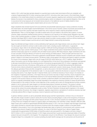 matter in 2011, which have been partially released on a quarterly basis as policy level reconciliation efforts are completed, with
a reserve of approximately EUR 16 million remaining at year end 2015. Like various other major insurers in the United States, Aegon
subsidiaries in the United States entered into settlements with insurance regulators regarding claims settlement practices.While Aegon
believes the reserves it has established for these unclaimed property matters are adequate to cover expected obligations, there can be
no assurances that actual exposures will not exceed reserve amounts or that additional sources of liability related to those
examinations or other unclaimed property-related matters will not arise in the future.
Aegon subsidiaries have received inquiries from local authorities and policyholder advocate groups in various jurisdictions including
the United States, the United Kingdom and the Netherlands. In the normal course of business, reviews of processes and procedures are
undertaken to ensure that customers have been treated fairly, and to respond to matters raised by policyholders and their
representatives. There is a risk that Aegon is not able to resolve some or all such matters in the manner that it expects. In certain
instances, Aegon subsidiaries modified business practices in response to such inquiries or the findings thereof. Regulators may seek
fines or other monetary penalties or changes in the way Aegon conducts its business. For example, in 2014 the UK Financial Conduct
Authority fined Aegon GBP 8.3 million for past sales practices related to accident insurance products sold by an affinity marketing unit
that was active in several European countries and as to which Aegon elected to cease writing new business.
Aegon has defended and Aegon intends to continue defending itself vigorously when Aegon believes claims are without merit. Aegon
has also sought and intends to continue to seek to settle certain claims, including via policy modifications, in appropriate
circumstances. Aegon refers to the settlement Aegon reached in 2009 with Stichting Verliespolis and Stichting Woekerpolis in The
Netherlands, two major customer interest groups. In 2012, Aegon accelerated certain product improvements that reduce future costs
and that increase policy value for its customers with unit-linked insurance policies. With these measures, Aegon committed to the 'best
of class' principles of the Dutch Ministry of Finance for certain existing unit-linked products. These principles were the result of an
industry-wide review by the Ministry of the various agreements reached between individual insurance companies and customer interest
groups in relation to unit-linked insurance policies. The Ministry made a strong appeal to all industry participants to apply its principles.
As a result of this acceleration, Aegon took a one-off charge of EUR 265 million before tax in 2012. In addition, Aegon decided to
reduce future policy costs for the large majority of its unit-linked portfolio. At the time of that acceleration, that decision was expected
to decrease income before tax over the remaining duration of the policies by approximately EUR 125 million in aggregate, based on
the present value at the time of the decision. While parties such as the Ombudsman Financiële Dienstverlening (the Netherlands
financial services industry ombudsman) supported the arrangements reached with customer interest groups, the public debate over
the adequacy generally of these and other arrangements, as well as discussions in the Dutch Parliament, continue and may lead to
re-examination and adjustment of the settlements made. It is not yet possible to determine the direction or outcome of these matters,
including what actions, if any, Aegon may take in response thereto, due to commercial necessity or future rulings or, for example, at
the instigation of regulatory authorities, or the impact that any such actions may have on Aegon’s business, results of operations and
financial position. For example, the Netherlands Authority for the Financial Markets (Autoriteit Financiële Markten or 'AFM') issued
a request to the insurance industry to contact certain customers to determine whether unit-linked products sold in the past, actually
perform as originally contemplated. Aegon has actively responded to that request by contacting customers to assess the performance
of these products in the context of the then current objectives of that customer and to solicit an informed decision by those customers
whether or not to continue with, make changes to or terminate these products ('activeren van klanten'). This process is actively
monitored by the AFM, including the percentage of customers contacted. Sanctions may be imposed if the AFM determines that an
insurer did not conduct this process adequately as well as timely. The Dutch Parliament introduced specific legislation in this respect
and closely monitors the process. Any changes in legislation, regulatory requirements or perceptions of commercial necessity may have
a materially adverse effect on Aegon’s businesses, results of operations and financial condition.
In general, individual customers as well as policyholder advocate groups and their representatives, continue to focus on the level of
fees and other charges included in products sold by the insurance industry (including Aegon), as well as the transparency of disclosure
regarding such fees and charges and other product features and risks. In 2013, the Dutch Supreme Court denied Aegon’s appeal from
a ruling of the Court of Appeal with respect to a specific Aegon unit-linked product, the KoersPlan product. Between 1989 and 1998,
Aegon issued, sold or advised on approximately 600,000 KoersPlan policies. In 2011, the Court of Appeal ruled that Aegon should have
more clearly informed its customers about the amount of premium which the company charged in relation to the death benefit
embedded in those products. Prior to the ruling Aegon had already taken steps to improve its communications with customers as well
as adjusting the amounts charged to KoersPlan customers. As a result of the Dutch Supreme Court's denial of appeal, Aegon
compensated the approximately 35,000 holders of KoersPlan products who were plaintiffs in the litigation and took a charge of
EUR 25 million in 2013 in connection therewith. In 2014, Aegon announced that it would voluntarily compensate holders of KoersPlan
products that were not plaintiffs in the litigation. The compensation amounts to the difference, if any, between the amount of premium
charged by Aegon for a comparable risk in a product providing only death benefit coverage over the same period, and the premium (if
277
CONTENTSCONTENTS
 