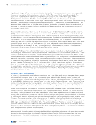 higher) actually charged by Aegon in connection with the KoersPlan product. This voluntary product improvement was supported by
the consumer interest group that initiated the court action over the KoersPlan product, Stichting Koersplandewegkwijt. This
improvement was extended to all tontine saving plan products (Spaarkassen). However, another interest group, Stichting
Woekerpolisproces, announced in 2014 that it expected in the future to file a claim in court against Aegon, alleging that
the compensation is too low and should be paid not only to all KoersPlan policyholders, but also to all holders of other products sold by
Aegon with a death benefit (and corresponding premium payment obligation). It is not yet possible to determine what actions, if any,
Aegon may take in connection with any such expectations, or demands or claims, due to commercial necessity or future rulings or, for
example, at the instigation of regulatory authorities, or the impact that any such actions may have on Aegon’s business, results of
operations and financial position.
Aegon expects this to remain an industry issue for the foreseeable future. In 2013, the Klachteninstituut Financiële Dienstverlening
(KIFID), rendered an interim decision against another insurance company in The Netherlands. KIFID is an independent body that offers
an alternative forum for customers to file complaints or claims over financial services. Its decisions may be appealed to the courts. In
its interim decision, KIFID found that the consumer had not been adequately informed of the so-called initial costs embedded within its
unit linked policy, nor of the leverage component thereof, and challenged the contractual basis for the charges. There are claims
pending with KIFID filed by customers over Aegon products and that arguably include similar allegations. If KIFID were to finally decide
unfavorably and that decision were to be upheld by a court, there can be no assurances that ultimately the aggregate exposure to
Aegon of such adverse decisions would not have a material adverse effect on Aegon’s results of operations or financial position if
the principles underlying any such decision were to be applied also to Aegon products.
In April 2015, the European Court of Justice ruled on preliminary questions raised in a court case pending before the District Court in
Rotterdam against another insurance company in The Netherlands. The main preliminary question considered by the European Court of
Justice was whether European law permits the application of information requirements based on general principles of Dutch law that
potentially extend beyond information requirements as explicitly prescribed by local laws and regulations in force at the time the policy
was written. The European Court ruled that member states may impose on insurers obligations of transparency of disclosure in addition
to those existing under European law, provided that those additional obligations are sufficiently clear and concrete as well as known to
an insurer in advance. The European Court has left it to the national court to decide in specific cases whether the obligations under
Dutch law meet those principles. It is possible that a judgment, although it would address a question of legal principle only and would
be rendered in a case against another insurer, may ultimately be used by plaintiffs against Aegon or to support potential claims against
Aegon. Future claims based on emerging legal theories could have a material adverse effect on Aegon’s businesses, results of
operations and financial condition.
Proceedings in which Aegon is involved
In March 2014, consumer interest group Vereniging Woekerpolis.nl filed a claim against Aegon in court. The claim related to a range of
unit-linked products that Aegon sold in the past, including products over which Aegon was involved in litigation in the past, like
the KoersPlan product. While the number of products to which the claim may relate was reduced by the court in its interlocutory ruling
of October 28, 2015, it still concerns the majority of Aegon’s unit-linked portfolio. The claim challenges a variety of elements of these
products, on multiple legal grounds, including allegations made in earlier court cases. There can be no assurance that the claim from
Vereniging Woekerpolis.nl may not ultimately have a material adverse effect on Aegon’s results of operations or financial position.
Holders of unit-linked policies filed claims in civil court against Aegon in Poland over the fees payable by a customer at the time of
the initial purchase for certain products or retrospectively due on surrender for other products. While fees were explicitly disclosed to
policyholders in policy documentation at the time of investment, the plaintiffs allege they are too high or that there is no contractual
basis to charge fees altogether. In October 2014, the Polish Office of Competition and Consumer Protection fined Aegon for an amount
of EUR 6 million in relation to its communication around early surrender fees. While this fine was not directly related to the civil claims,
for reasons of commercial necessity as well as at the instigation of the regulatory authorities, Aegon decided to modify the early
surrender fee structure. Aegon recorded a charge of EUR 23 million in the fourth quarter of 2014 in connection therewith. In December
2015, Aegon reached a settlement with the Polish Office of Competition and Consumer Protection on reducing the fees payable by
a customer at the time of the initial purchase, and took a related charge of EUR 11 million. There can be no assurances that ultimately
the exposure to Aegon in connection with allegations such as those underlying the claims in Poland, would not have a material adverse
effect on Aegon’s results of operations or financial position.
Aegon subsidiaries and other US industry participants have been named in representative and purported class action lawsuits alleging,
among other things, that asset-based fees charged for investment products offered on 401(k) platforms were higher than those
generally available in the market. Matters like these are being defended vigorously; however, at this time, due to the nature and
Notes to the consolidated financial statements  Note 48278
Annual Report 2015 CONTENTSCONTENTS
 