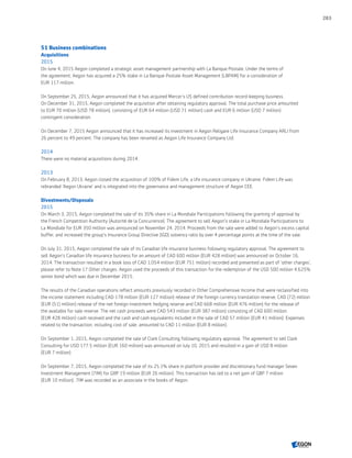 51 Business combinations
Acquisitions
2015
On June 4, 2015 Aegon completed a strategic asset management partnership with La Banque Postale. Under the terms of
the agreement, Aegon has acquired a 25% stake in La Banque Postale Asset Management (LBPAM) for a consideration of
EUR 117 million.
On September 25, 2015, Aegon announced that it has acquired Mercer’s US defined contribution record-keeping business.
On December 31, 2015, Aegon completed the acquisition after obtaining regulatory approval. The total purchase price amounted
to EUR 70 million (USD 78 million), consisting of EUR 64 million (USD 71 million) cash and EUR 6 million (USD 7 million)
contingent consideration.
On December 7, 2015 Aegon announced that it has increased its investment in Aegon Religare Life Insurance Company ARLI from
26 percent to 49 percent. The company has been renamed as Aegon Life Insurance Company Ltd.
2014
There were no material acquisitions during 2014.
2013
On February 8, 2013, Aegon closed the acquisition of 100% of Fidem Life, a life insurance company in Ukraine. Fidem Life was
rebranded ‘Aegon Ukraine’ and is integrated into the governance and management structure of Aegon CEE. 
Divestments/Disposals
2015
On March 3, 2015, Aegon completed the sale of its 35% share in La Mondiale Participations following the granting of approval by
the French Competition Authority (Autorité de la Concurrence). The agreement to sell Aegon’s stake in La Mondiale Participations to
La Mondiale for EUR 350 million was announced on November 24, 2014. Proceeds from the sale were added to Aegon’s excess capital
buffer, and increased the group's Insurance Group Directive (IGD) solvency ratio by over 4 percentage points at the time of the sale.
On July 31, 2015, Aegon completed the sale of its Canadian life insurance business following regulatory approval. The agreement to
sell Aegon’s Canadian life insurance business for an amount of CAD 600 million (EUR 428 million) was announced on October 16,
2014. The transaction resulted in a book loss of CAD 1,054 million (EUR 751 million) recorded and presented as part of 'other charges',
please refer to Note 17 Other charges. Aegon used the proceeds of this transaction for the redemption of the USD 500 million 4.625%
senior bond which was due in December 2015.
The results of the Canadian operations reflect amounts previously recorded in Other Comprehensive Income that were reclassified into
the income statement including CAD 178 million (EUR 127 million) release of the foreign currency translation reserve, CAD (72) million
(EUR (51) million) release of the net foreign investment hedging reserve and CAD 668 million (EUR 476 million) for the release of
the available for sale reserve. The net cash proceeds were CAD 543 million (EUR 387 million) consisting of CAD 600 million
(EUR 428 million) cash received and the cash and cash equivalents included in the sale of CAD 57 million (EUR 41 million). Expenses
related to the transaction, including cost of sale, amounted to CAD 11 million (EUR 8 million).
On September 1, 2015, Aegon completed the sale of Clark Consulting following regulatory approval. The agreement to sell Clark
Consulting for USD 177.5 million (EUR 160 million) was announced on July 10, 2015 and resulted in a gain of USD 8 million
(EUR 7 million).
On September 7, 2015, Aegon completed the sale of its 25.1% share in platform provider and discretionary fund manager Seven
Investment Management (7IM) for GBP 19 million (EUR 26 million). This transaction has led to a net gain of GBP 7 million
(EUR 10 million). 7IM was recorded as an associate in the books of Aegon.
283
CONTENTSCONTENTS
 