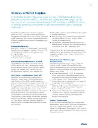 Overview of United Kingdom
In the United Kingdom, Aegon is a major provider of corporate and individual
pensions, protection products, annuities, and savings products. Aegon UK has
over two million customers, approximately 2,300 employees, and GBP 59 billion
in revenue-generating investments. Aegon UK's main offices are in Edinburgh
and London.
Aegon UK is now predominantly a retirement savings and
protection business, supporting customers who are retired or
saving for their retirement. Products are increasingly sold through
its web portals, which enable advisors, employers and individuals
to buy and manage investments online, and to have a single view
of investments.
Organizational structure
Aegon UK PLC is Aegon UK's holding company. It was registered
as a public limited company at the beginning of December 1998.
The leading operating subsidiaries (both operating under
the Aegon brand) are:
 Scottish Equitable PLC; and
 Aegon Investment Solutions Ltd.
Overview of sales and distribution channels
Aegon UK has three main distribution channels: Financial
Advisors (referred to as “Retail”), Workplace and Direct to
Customer. An award-winning platform supports all of these
channels in an integrated way. It continued to be one of
the fastest-growing platforms in the UK market in 20151
.
Retail channel – Aegon Retirement Choices (ARC)
Aegon UK offers a comprehensive digital proposition to
independent financial advisors and strategic partnerships.
Aegon Retirement Choices (ARC) helps advisors and their
customers with the transition from work to retirement. ARC uses
leading-edge digital technology to deliver an intuitive method of
saving for retirement, taking income in retirement, and dealing
with changing circumstances. It also provides valuable online
reporting and lifestyle tools that enable advisors to demonstrate
their professionalism and display their charges for advice in
a transparent way. In addition to the Self Invested Pension Plan
– which provides a range of pre-and post-retirement investment
options for high-net-worth customers (including insured funds
and a wide range of open-ended investment companies) –
Individual Savings Accounts and General Investment Accounts
are also offered.
Aegon UK offers two distinct versions of the proposition targeted
at distinct market segments:
 A full-wrap service, which includes multiple wrapper choices,
fully open architecture fund choice and digital advisor/
customer self-service access; and
 ‘One Retirement’, a standalone pension accumulation and
drawdown product, designed to be a single-point solution for
customers that do not have a broader set of needs.
Aegon UK’s Retail sales team has been increasing adoption of
the proposition by helping Independent Financial Advisors (IFAs)
to upgrade existing business and to acquire new assets from
other providers.
Workplace channel – Workplace Aegon
Retirement Choices
Aegon is building and diversifying its workplace distribution
capability to cover a range of advisors from IFAs to large
Employee Benefit Consultants (EBCs), for example by extending
Aegon UK’s successful partnership with Mercers. Services that
Aegon UK offers include:
 ‘Workplace Aegon Retirement Choices’, a comprehensive
pension proposition that manages workplace pensions for
employers in a seamless and streamlined way, enabling them
to offer employees a choice of savings wrappers;
 Employers’ auto-enrolment obligations, which are supported
through Aegon’s SmartEnrol capability;
 Support for the governance of the workplace pension scheme,
which is offered through the sophisticated analytics of
Aegon’s Smart Governance; and
 Employee access to Retiready, which enables employers to
cater for all levels of employee investment knowledge and
confidence, in addition to moving with their employees
throughout their working life.
Direct to Customer channel
In April 2014, Aegon launched its Retiready digital retirement
planning service, which is designed to help customers understand
how on track they are for the retirement they want, and to
support them in taking action. Answering a few simple questions
gives customers a Retiready score out of 100, showing how ready
they are for retirement.
1	 Platforum, UK Advisor Platform Guide, November 2015.
57
CONTENTS
 