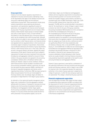 Group supervision
Solvency II not only imposes regulatory requirements on
individual EU insurance and reinsurance undertakings; many
of the requirements that apply to the individual insurance and
reinsurance undertakings apply, with the necessary
modifications,at group level. These requirements include group
solvency requirements, group reporting and disclosure
requirements, and requirements regarding the system of
governance, risk management and internal control framework
at group level. The group requirements do not include an MCR.
Solvency II does however require groups to maintain eligible
own funds, at least equal to a floor, as further defined in
the Solvency II rules (the absolute floor of the group solvency),
which can be considered to be an MCR at group level. Although
entities that are not subject to solo supervision under Solvency II
(such as entities in other financial sectors, non-financial entities,
and regulated and non-regulated entities in third countries) are
not directly subject to Solvency II requirements, these entities
may be affected indirectly by the Solvency II group requirements.
Entities in other financial sectors are, in most cases, taken into
account in the group solvency calculation, applying the capital
requirements of that specific financial sector (such as Basel III
requirements for banks and certain investment firms) and using
the deduction and aggregation method for inclusion of these
entities in the group calculation (as opposed to the accounting
consolidation method, which is the default method under
Solvency II). However, subject to certain conditions, entities in
other financial sectors may be included in accordance with
the accounting consolidation method. In particular, this may be
the case where the group supervisor (DNB) is satisfied as to
the level of integrated management and internal control
regarding these entities. Furthermore, DNB may require groups to
deduct any participation from the own funds eligible for
the Group Solvency ratio. Accordingly, Aegon will deduct its
participation in Aegon Bank N.V. from Aegon’s group solvency.
As referred to in the capital and liquidity management section,
Aegon uses a combination of the two aggregation methods
defined within the Solvency II framework to calculate the Group
Solvency ratio, the Accounting Consolidation method and
the Deduction and Aggregation method. Aegon applies
the Accounting Consolidation method as the default method.
However, for insurance entities domiciled outside the EEA for
which provisional or full equivalence applies, such as the
United States, Aegon uses the Deduction and Aggregation
method, with local regulatory requirements to bring these into
the Group Solvency position. US insurance and reinsurance
entities are included in Aegon’s group solvency calculation in
accordance with local US (RBC) requirements. Aegon uses 250%
of the local RBC Company Action Level (CAL) as the SCR
equivalent. The RBC and CAL are both described in more detail in
note 46. The classification or 'tiering' of Aegon’s capital is based
on distinct tier limits for the part of the group covered by
Accounting Consolidation Method (where tier limits are based on
the SCR of the consolidated part of the group, i.e.
the consolidated group SCR) and for the part of the group
covered by the Deduction and Aggregation Method. If
a prudential regime of an equivalent or provisionally equivalent
third country (such the regulatory regimes in the United States)
does not categorize own funds into tiers or defines tiers which
are significantly different from those established under
the Solvency II Directive, then, in line with EIOPA's opinion of
January 27, 2016 (EIOPA-BoS-16-008), the own funds brought in
by the Deduction and Aggregation Method are allocated to tiers
according to the principles laid down in Articles 87 to 99 of
the Solvency II Directive for each individual third-country
insurance undertaking. Entities belonging to other financial
sectors are usually included in the Group Solvency Calculation
using prudential requirements applicable to that specific sector
and using the Deduction and Aggregation Method.
Solvency II group supervision is exercised by a combination of
the supervisory authorities of the local insurance and reinsurance
entities and the group supervisor, which in Aegon’s case is DNB.
An important role in the cooperation between the supervisory
authorities in the context of group supervision is played by the
college of supervisors, in which the local and group supervisors
are represented. This college is chaired by the group supervisor.
Financial conglomerate supervision
Since the beginning of October 2009, Aegon has been subject
to supplemental group supervision by DNB in accordance with
the requirements of the EU’s Financial Conglomerate Directive.
Supplemental group supervision pursuant to the Financial
Conglomerate Directive includes supplementary capital adequacy
requirements for financial conglomerates and supplementary
supervision on risk concentrations and intra-group transactions
in the financial conglomerate.
Business overview  Regulation and Supervision96
Annual Report 2015 CONTENTS
 
