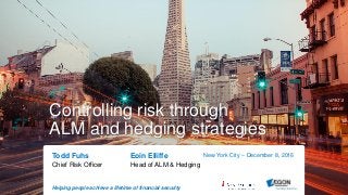 Helping people achieve a lifetime of financial security
Controlling risk through
ALM and hedging strategies
Todd Fuhs Eoin Elliffe
Chief Risk Officer Head of ALM & Hedging
New York City – December 8, 2016
 