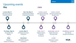13
Upcoming events
May June
London, May 19
Barclays European
Franchise Summit
The Hague, May 20
Annual General
Meeting
+
Milan
Rabobank
Investor Conference
London, May 25
JP Morgan Insurance
Conference
+
Amsterdam
ABN AMRO Equities
Conference
New York, May 31
Deutsche Bank Global
Financials Conference
Paris, June 7
Goldman Sachs
Financials
Conference
London, June 8
Barclays UK Savings
Conference
Amsterdam, June 22
Kepler Cheuvreux
One stop shop
+
London
Rabobank Investor
Conference
Des Moines, June 28
Des Moines
Insurance Conference
London, June 23
Autonomous Insurance
Rendez-Vous
Calendar
 