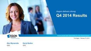 Alex Wynaendts Darryl Button
CEO CFO
The Hague – February 19, 2015
Aegon delivers strong
Q4 2014 Results
 