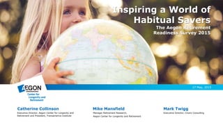 Inspiring a World of
Habitual Savers
The Aegon Retirement
Readiness Survey 2015
Catherine Collinson
Executive Director, Ae...