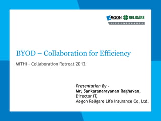 BYOD – Collaboration for
Efficiency
Mithi Software Technologies Pvt. Ltd
on Sep 28, 2012
Presentation By
Mr. Sankaranarayanan Raghavan,
Director IT,
Aegon Religare Life Insurance Co. Ltd.

 