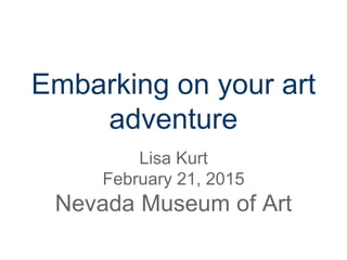 Embarkingonyourartadventure
LisaKurt
February21,2015
NevadaMuseumofArt
 