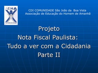 CDI COMUNIDADE São João da Boa Vista
     Associação de Educação do Homem de Amanhã




          Projeto
   Nota Fiscal Paulista:
Tudo a ver com a Cidadania
          Parte II
 