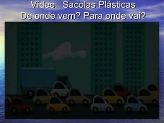 Vídeo: Sacolas Plásticas
De onde vem? Para onde vai?
 