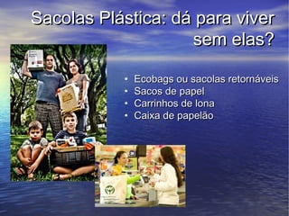 Sacolas Plástica: dá para viver
                    sem elas?

           •   Ecobags ou sacolas retornáveis
           •   Sacos de papel
           •   Carrinhos de lona
           •   Caixa de papelão
 