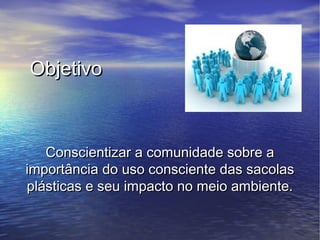 Objetivo



   Conscientizar a comunidade sobre a
importância do uso consciente das sacolas
plásticas e seu impacto no meio ambiente.
 